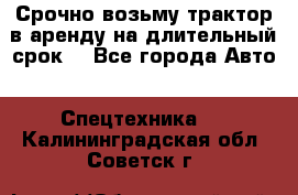 Срочно возьму трактор в аренду на длительный срок. - Все города Авто » Спецтехника   . Калининградская обл.,Советск г.